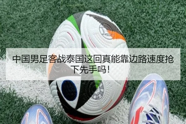 中国男足客战泰国这回真能靠边路速度抢下先手吗！