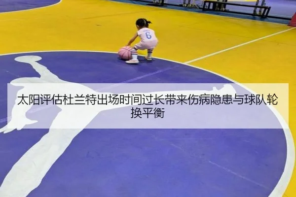 太阳评估杜兰特出场时间过长带来伤病隐患与球队轮换平衡
