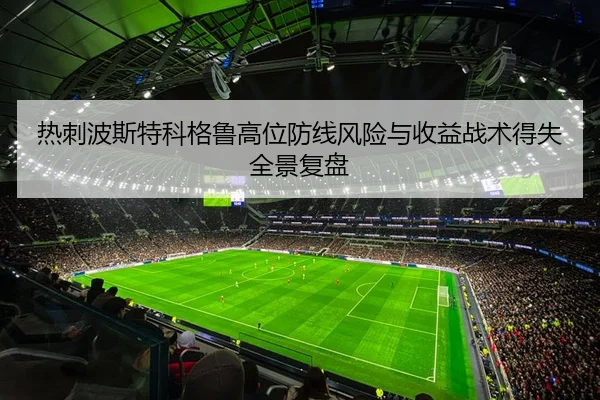 热刺波斯特科格鲁高位防线风险与收益战术得失全景复盘