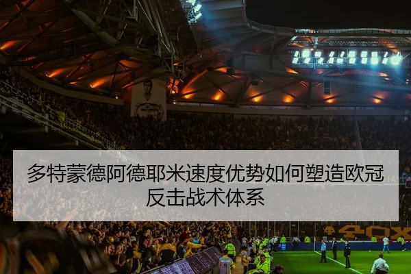 多特蒙德阿德耶米速度优势如何塑造欧冠反击战术体系