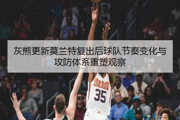灰熊更新莫兰特复出后球队节奏变化与攻防体系重塑观察