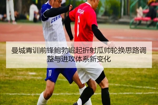 曼城青训前锋鲍勃崛起折射瓜帅轮换思路调整与进攻体系新变化