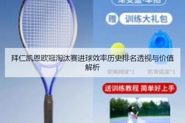 拜仁凯恩欧冠淘汰赛进球效率历史排名透视与价值解析