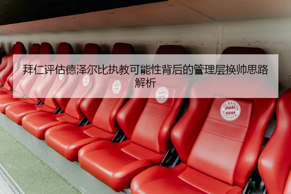拜仁评估德泽尔比执教可能性背后的管理层换帅思路解析