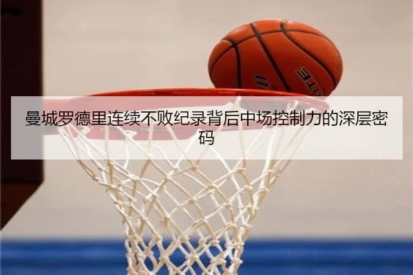 曼城罗德里连续不败纪录背后中场控制力的深层密码