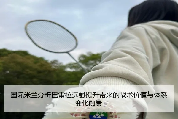 国际米兰分析巴雷拉远射提升带来的战术价值与体系变化前景