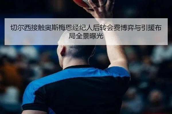 切尔西接触奥斯梅恩经纪人后转会费博弈与引援布局全景曝光