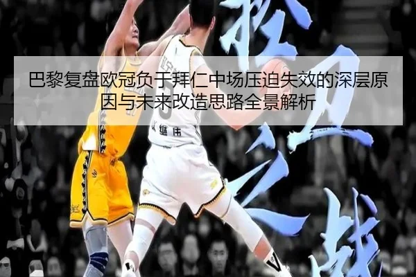 巴黎复盘欧冠负于拜仁中场压迫失效的深层原因与未来改造思路全景解析