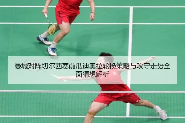 曼城对阵切尔西赛前瓜迪奥拉轮换策略与攻守走势全面猜想解析