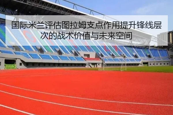 国际米兰评估图拉姆支点作用提升锋线层次的战术价值与未来空间