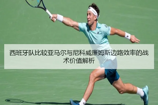 西班牙队比较亚马尔与尼科威廉姆斯边路效率的战术价值解析