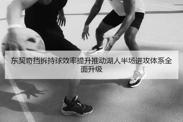 东契奇挡拆持球效率提升推动湖人半场进攻体系全面升级