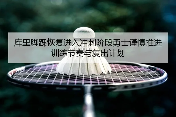 库里脚踝恢复进入冲刺阶段勇士谨慎推进训练节奏与复出计划