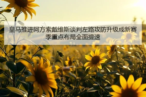 皇马推进阿方索戴维斯谈判左路攻防升级成新赛季重点布局全面提速